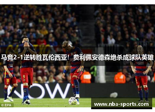 马竞2-1逆转胜瓦伦西亚！费利佩安德森绝杀成球队英雄